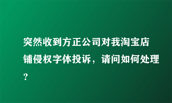 突然收到方正公司对我淘宝店铺侵权字体投诉，请问如何处理？