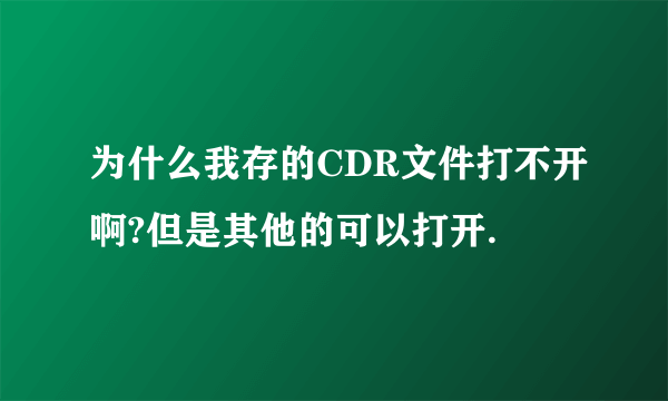 为什么我存的CDR文件打不开啊?但是其他的可以打开.