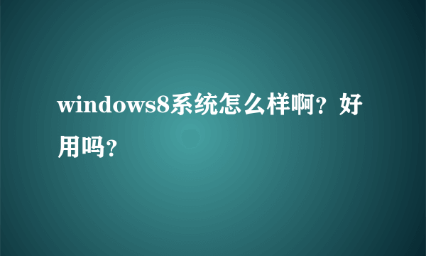 windows8系统怎么样啊？好用吗？