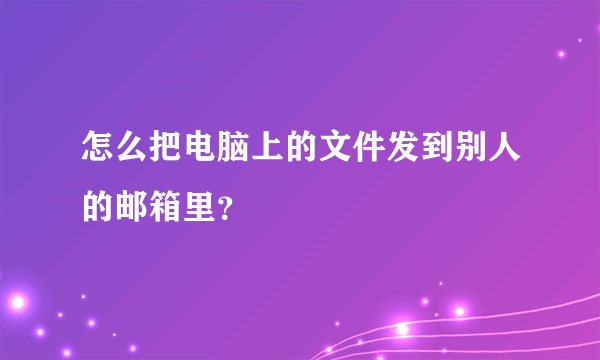 怎么把电脑上的文件发到别人的邮箱里？