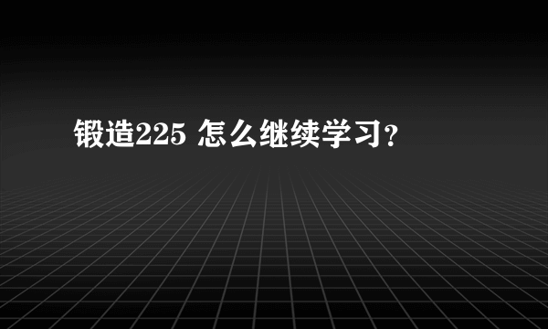 锻造225 怎么继续学习？