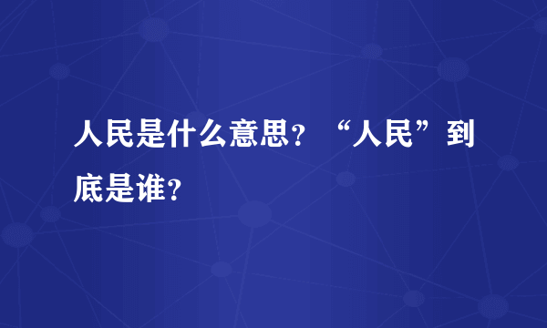 人民是什么意思？“人民”到底是谁？