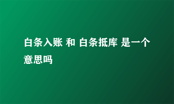 白条入账 和 白条抵库 是一个意思吗