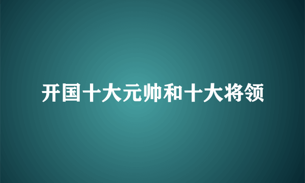 开国十大元帅和十大将领