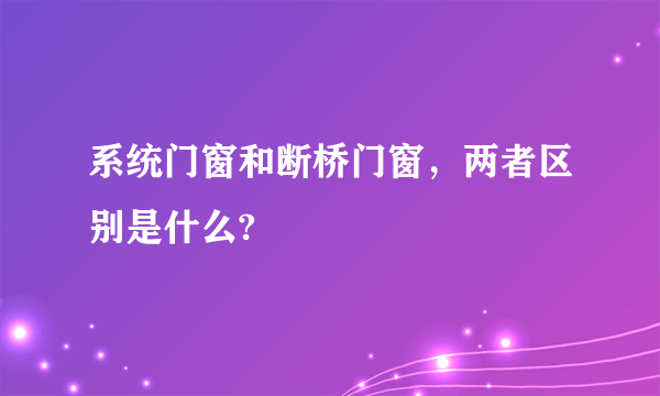 系统门窗和断桥门窗，两者区别是什么?