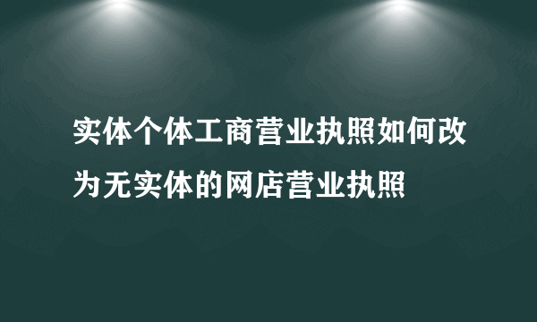 实体个体工商营业执照如何改为无实体的网店营业执照