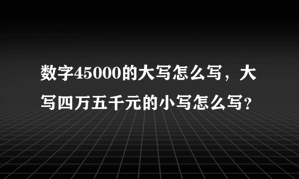 数字45000的大写怎么写，大写四万五千元的小写怎么写？