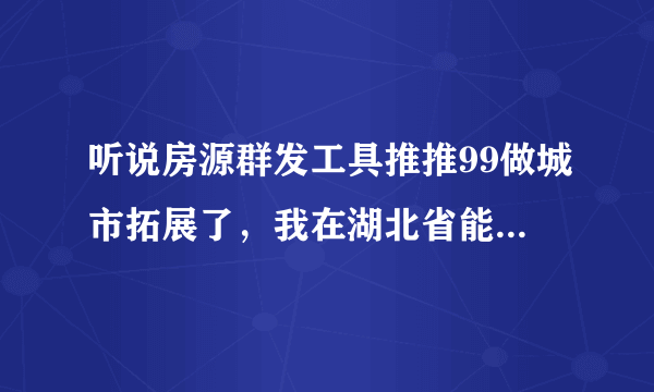 听说房源群发工具推推99做城市拓展了，我在湖北省能不能做代理？