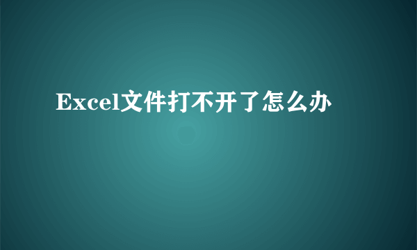 Excel文件打不开了怎么办