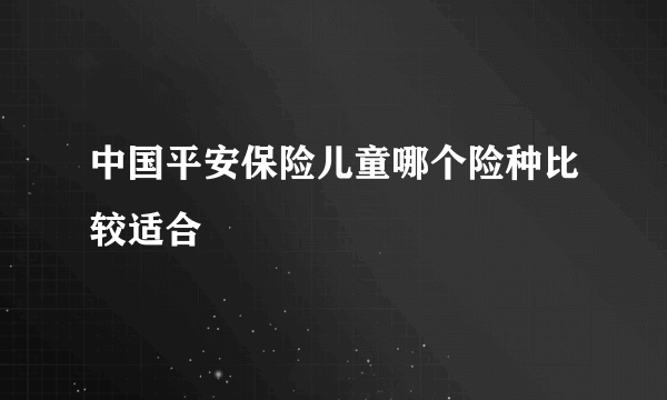 中国平安保险儿童哪个险种比较适合