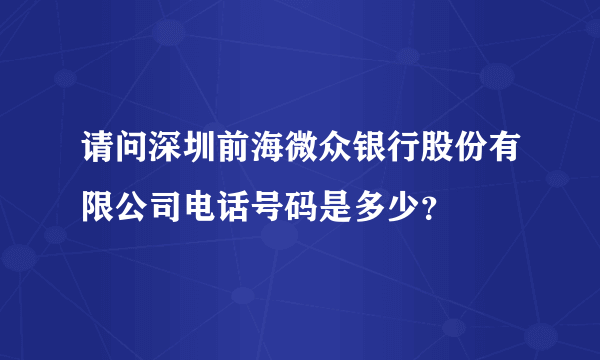 请问深圳前海微众银行股份有限公司电话号码是多少？