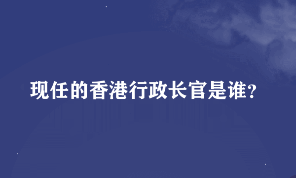 现任的香港行政长官是谁？