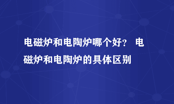 电磁炉和电陶炉哪个好？ 电磁炉和电陶炉的具体区别