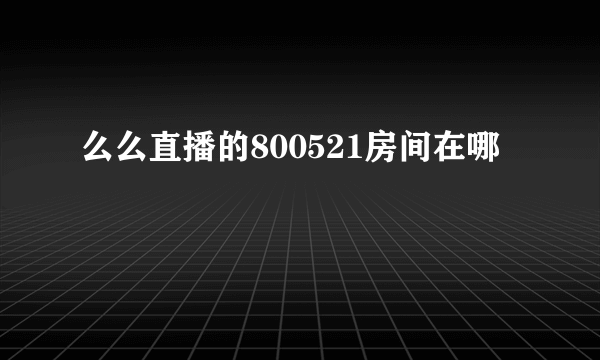 么么直播的800521房间在哪