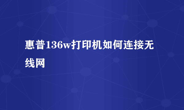 惠普136w打印机如何连接无线网