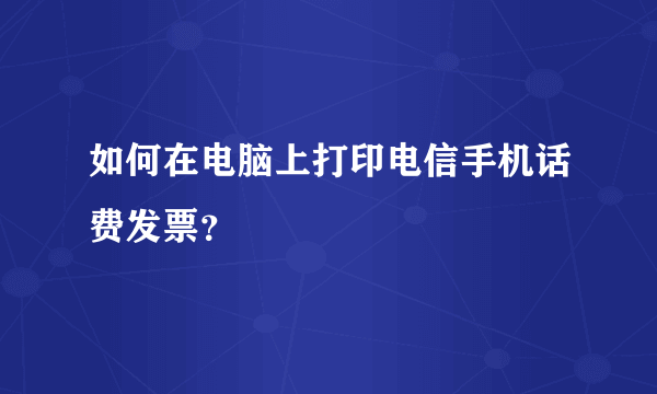 如何在电脑上打印电信手机话费发票？