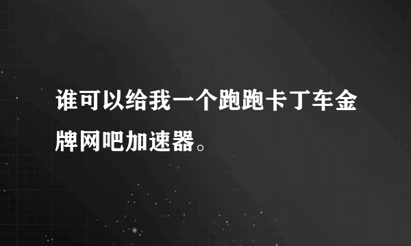 谁可以给我一个跑跑卡丁车金牌网吧加速器。