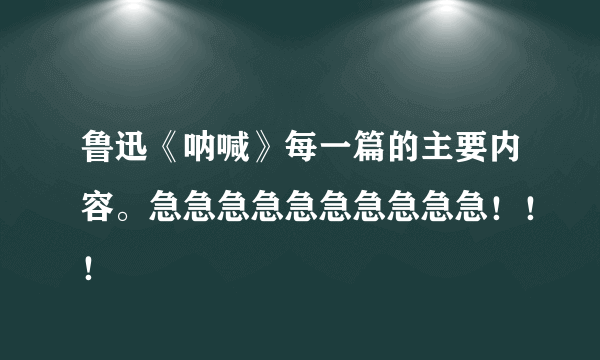 鲁迅《呐喊》每一篇的主要内容。急急急急急急急急急急！！！