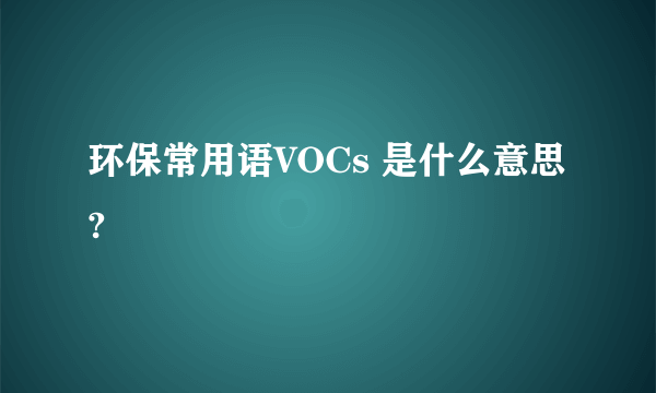 环保常用语VOCs 是什么意思?