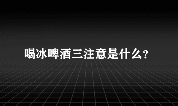 喝冰啤酒三注意是什么？