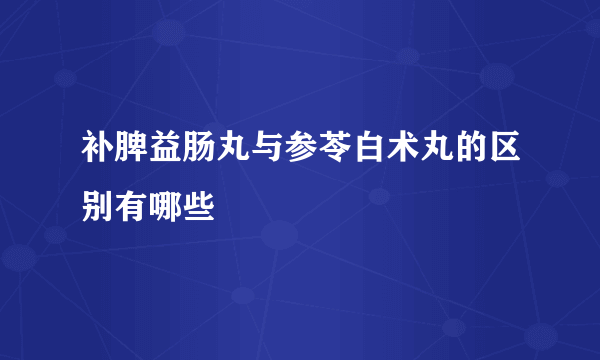 补脾益肠丸与参苓白术丸的区别有哪些