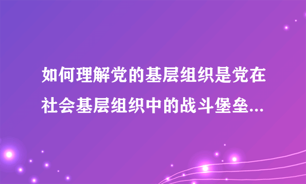 如何理解党的基层组织是党在社会基层组织中的战斗堡垒,是党的全部工作和战斗力的