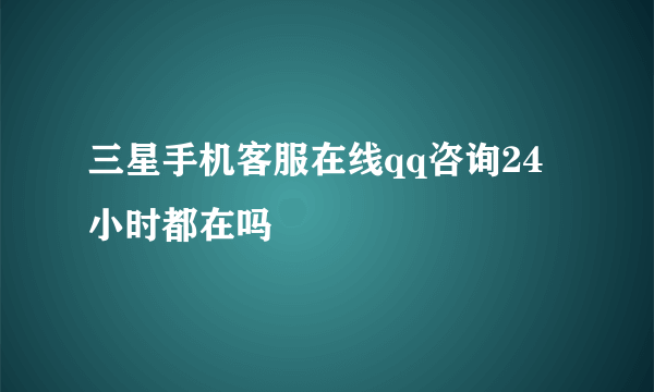 三星手机客服在线qq咨询24小时都在吗