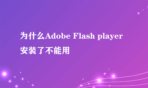 为什么Adobe Flash player安装了不能用