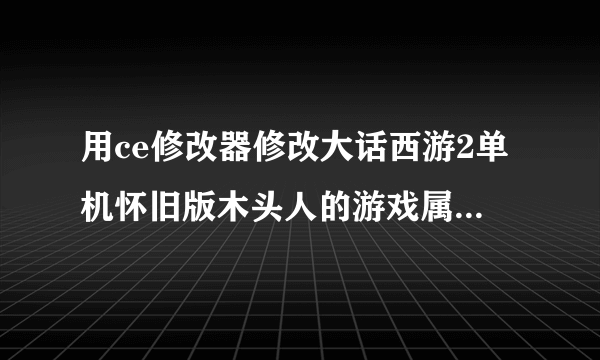 用ce修改器修改大话西游2单机怀旧版木头人的游戏属性 需要会修改经验，金钱，仙器数量,装备属性。求教程