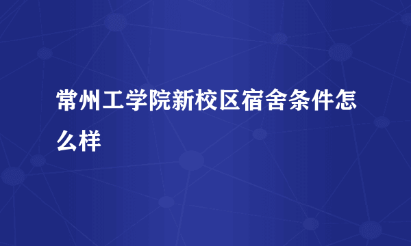 常州工学院新校区宿舍条件怎么样