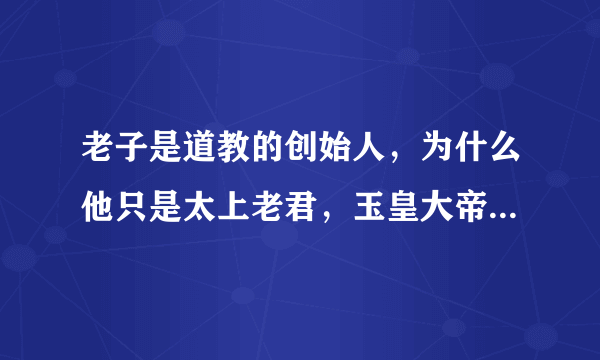 老子是道教的创始人，为什么他只是太上老君，玉皇大帝不是他当