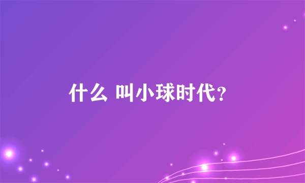 什么 叫小球时代？