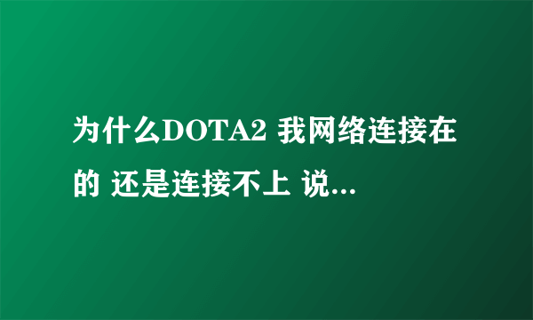 为什么DOTA2 我网络连接在的 还是连接不上 说我网络没连接好