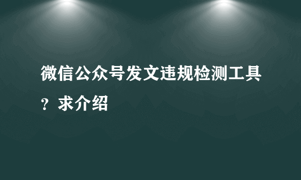 微信公众号发文违规检测工具？求介绍