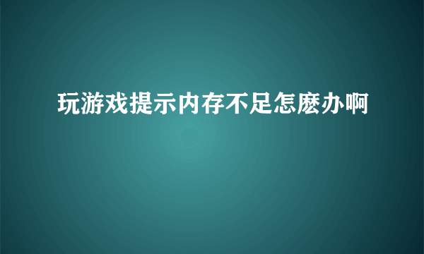 玩游戏提示内存不足怎麽办啊