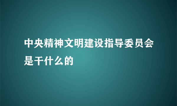 中央精神文明建设指导委员会是干什么的