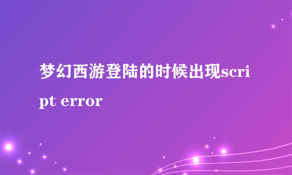 梦幻西游登陆的时候出现script error