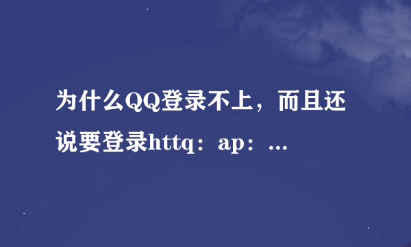 为什么QQ登录不上，而且还说要登录httq：ap：pp：com/007恢复正常使用