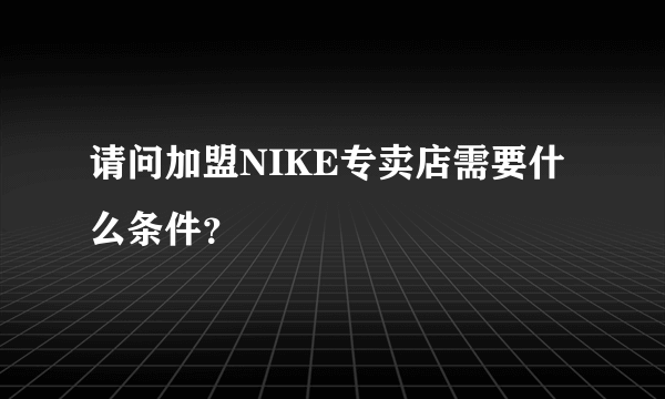 请问加盟NIKE专卖店需要什么条件？