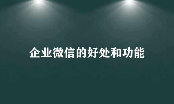 企业微信的好处和功能