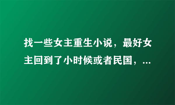 找一些女主重生小说，最好女主回到了小时候或者民国，还有就是抗战时期，最近看了《烽火迷情1937》迷上这