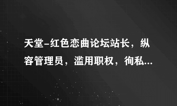 天堂-红色恋曲论坛站长，纵容管理员，滥用职权，徇私舞弊。只许洲官放火，不许百姓点灯。请问那里可以投诉