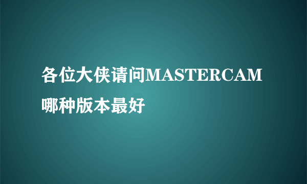 各位大侠请问MASTERCAM哪种版本最好