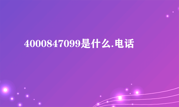 4000847099是什么.电话