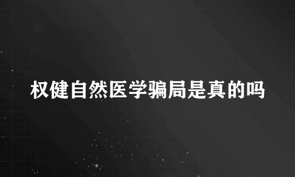 权健自然医学骗局是真的吗