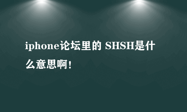 iphone论坛里的 SHSH是什么意思啊！