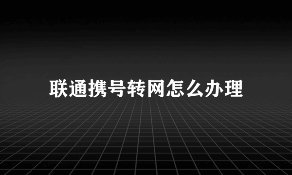 联通携号转网怎么办理