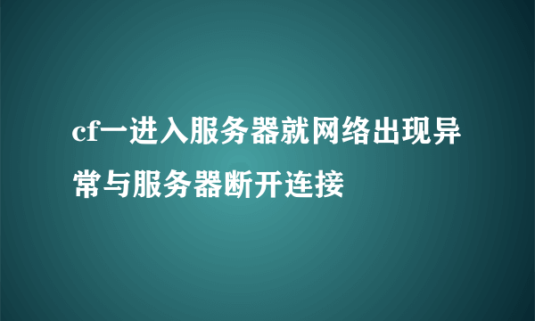 cf一进入服务器就网络出现异常与服务器断开连接