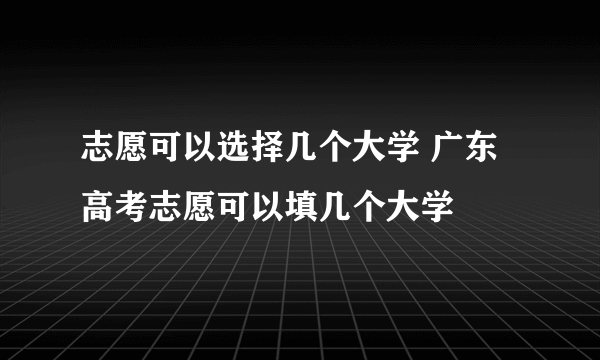 志愿可以选择几个大学 广东高考志愿可以填几个大学