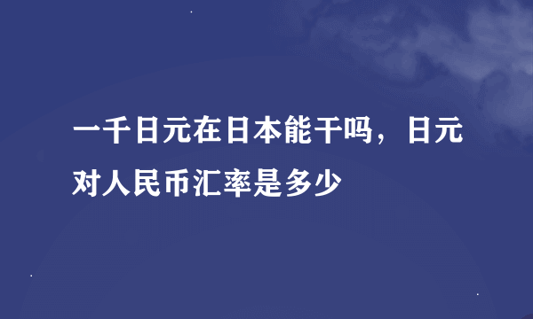 一千日元在日本能干吗，日元对人民币汇率是多少